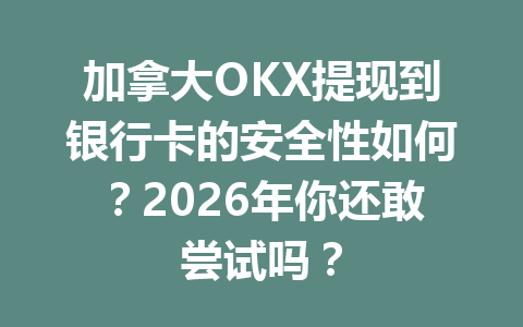 加拿大OKX提现到银行卡的安全性如何？2026年你还敢尝试吗？