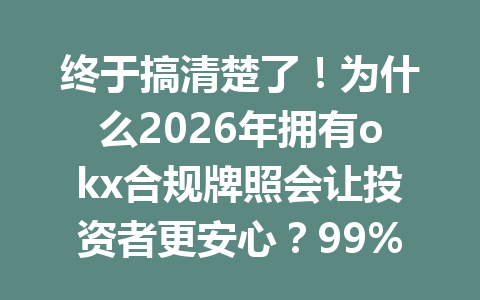 终于搞清楚了！为什么2026年拥有okx合规牌照会让投资者更安心？99%的人还不知道