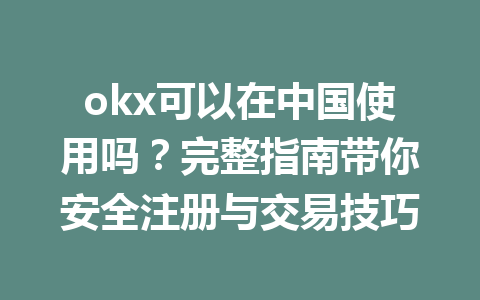 okx可以在中国使用吗？完整指南带你安全注册与交易技巧