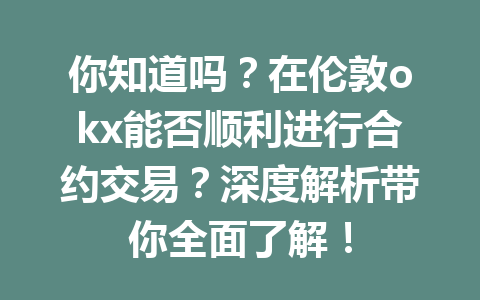 你知道吗?在伦敦okx能否顺利进行合约交易?深度解析带你全面了解! 你知道吗?在伦敦okx能否顺利进行合约交易?深度解析带你全面了解!