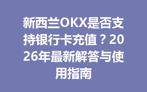 新西兰OKX是否支持银行卡充值？2026年最新解答与使用指南