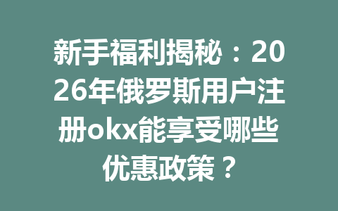 新手福利揭秘：2026年俄罗斯用户注册okx能享受哪些优惠政策？