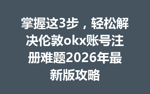 掌握这3步，轻松解决伦敦okx账号注册难题2026年最新版攻略