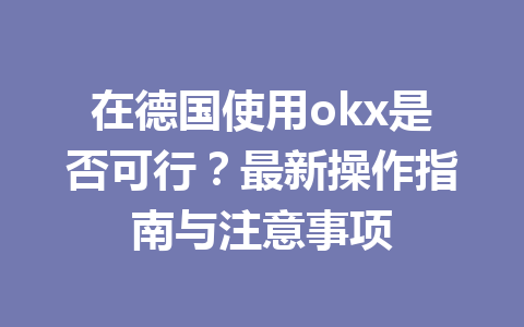 在德国使用okx是否可行？最新操作指南与注意事项