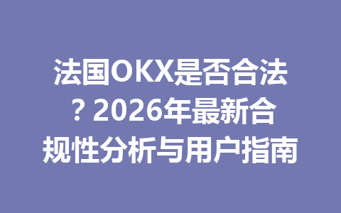 法国OKX是否合法?2026年最新合规性分析与用户指南 法国OKX是否合法?2026年最新合规性分析与用户指南