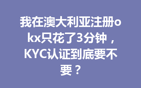 我在澳大利亚注册okx只花了3分钟，KYC认证到底要不要？