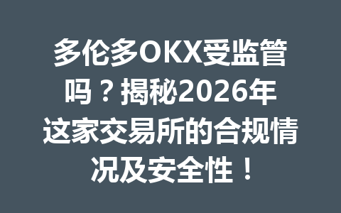 多伦多OKX受监管吗？揭秘2026年这家交易所的合规情况及安全性！