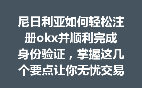 尼日利亚如何轻松注册okx并顺利完成身份验证，掌握这几个要点让你无忧交易！