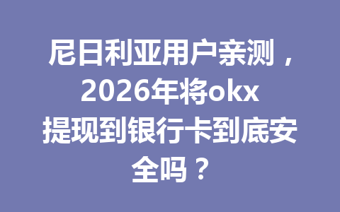 尼日利亚用户亲测，2026年将okx提现到银行卡到底安全吗？