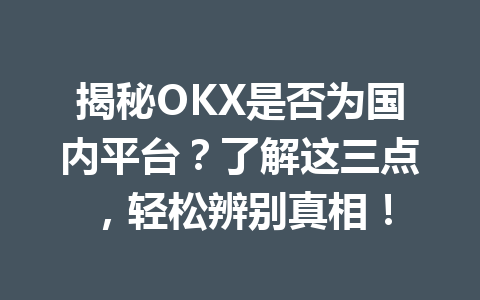 揭秘OKX是否为国内平台？了解这三点，轻松辨别真相！