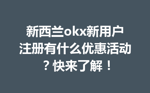 新西兰okx新用户注册有什么优惠活动？快来了解！