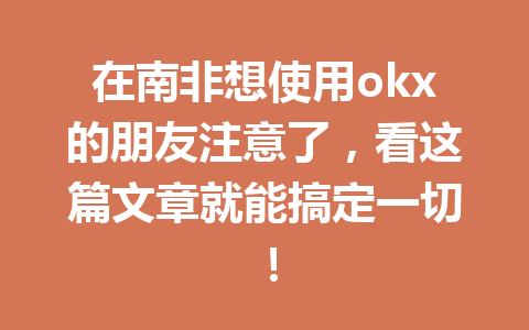 在南非想使用okx的朋友注意了，看这篇文章就能搞定一切！