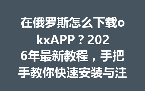 在俄罗斯怎么下载okxAPP？2026年最新教程，手把手教你快速安装与注册