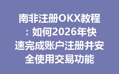 南非注册OKX教程：如何2026年快速完成账户注册并安全使用交易功能