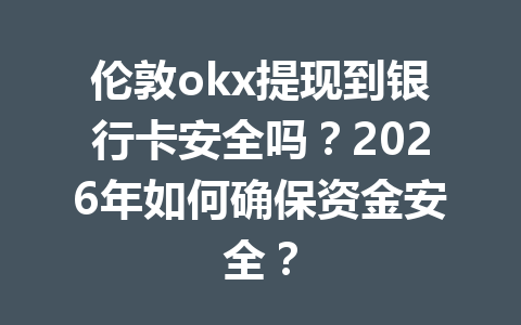 伦敦okx提现到银行卡安全吗?2026年如何确保资金安全? 伦敦okx提现到银行卡安全吗?2026年如何确保资金安全?