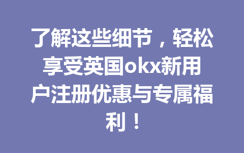 了解这些细节，轻松享受英国okx新用户注册优惠与专属福利！