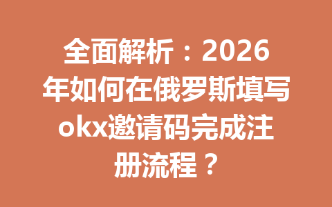 全面解析：2026年如何在俄罗斯填写okx邀请码完成注册流程？