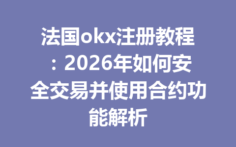 法国okx注册教程:2026年如何安全交易并使用合约功能解析 法国okx注册教程:2026年如何安全交易并使用合约功能解析