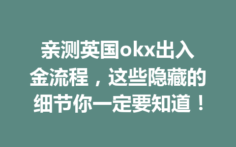 亲测英国okx出入金流程，这些隐藏的细节你一定要知道！