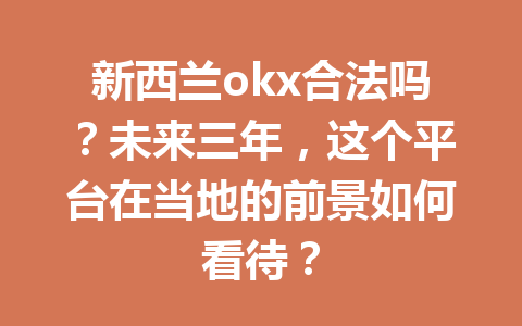 新西兰okx合法吗？未来三年，这个平台在当地的前景如何看待？