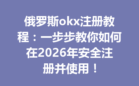 俄罗斯okx注册教程：一步步教你如何在2026年安全注册并使用！