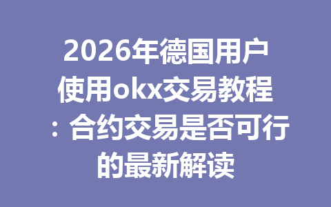2026年德国用户使用okx交易教程：合约交易是否可行的最新解读