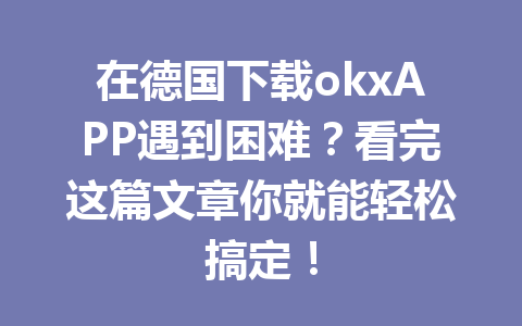 在德国下载okxAPP遇到困难?看完这篇文章你就能轻松搞定! 在德国下载okxAPP遇到困难?看完这篇文章你就能轻松搞定!