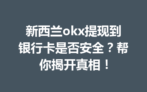 新西兰okx提现到银行卡是否安全？帮你揭开真相！